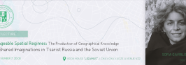 “Changeable Spatial Regimes: The Production of Geographical Knowledge and Shared Imaginations in Tsarist Russia and the Soviet Union” - Public Lecture by Sofia Gavrilova